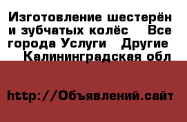 Изготовление шестерён и зубчатых колёс. - Все города Услуги » Другие   . Калининградская обл.